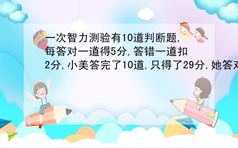 一次智力测验有10道判断题,每答对一道得5分,答错一道扣2分,小美答完了10道,只得了29分,她答对了（）道题（只需填空,不需算式,但请快）3.某农机厂有三轮农用车和四轮农用车共15辆,总共有