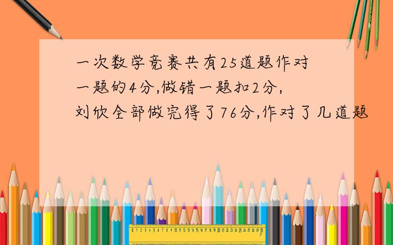 一次数学竞赛共有25道题作对一题的4分,做错一题扣2分,刘欣全部做完得了76分,作对了几道题