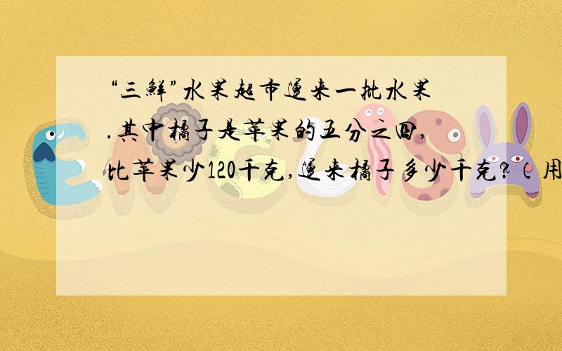 “三鲜”水果超市运来一批水果.其中橘子是苹果的五分之四,比苹果少120千克,运来橘子多少千克?（用方程