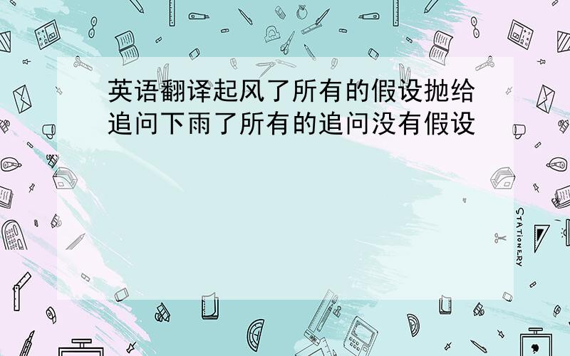 英语翻译起风了所有的假设抛给追问下雨了所有的追问没有假设