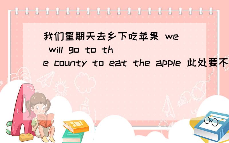 我们星期天去乡下吃苹果 we will go to the county to eat the apple 此处要不要加the 还是说eat apples