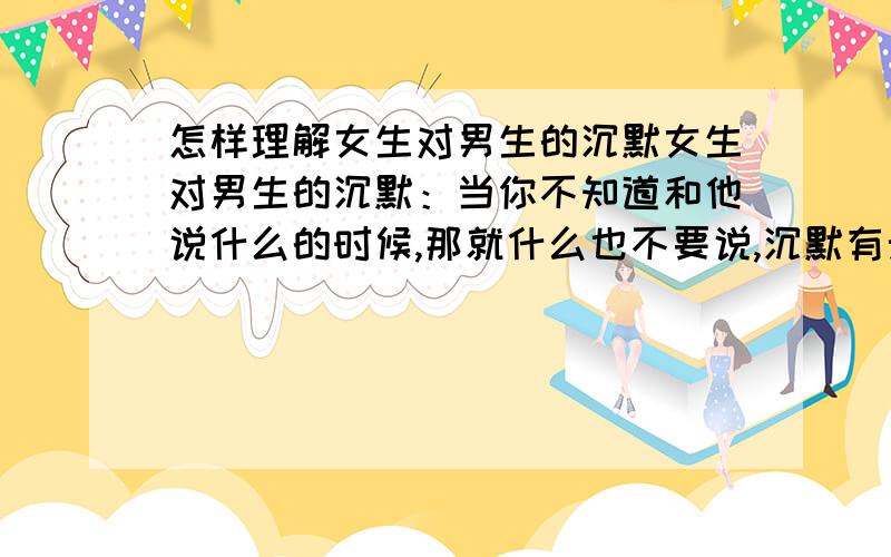 怎样理解女生对男生的沉默女生对男生的沉默：当你不知道和他说什么的时候,那就什么也不要说,沉默有无限种含义