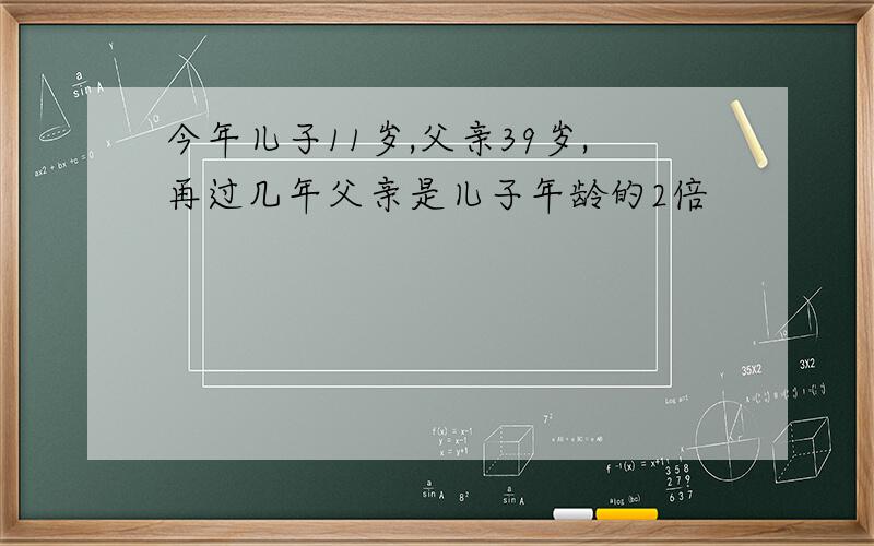 今年儿子11岁,父亲39岁,再过几年父亲是儿子年龄的2倍