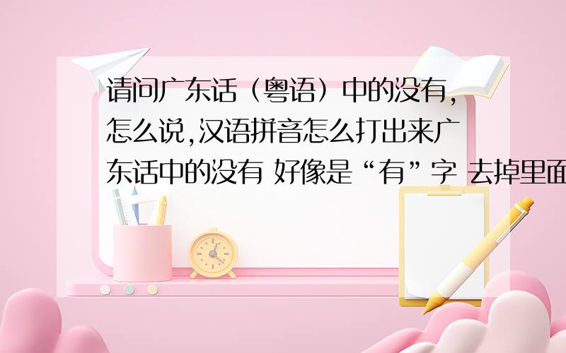 请问广东话（粤语）中的没有,怎么说,汉语拼音怎么打出来广东话中的没有 好像是“有”字 去掉里面的两个横 但是用汉语拼音我不知道怎么打出来 请各位老大明示