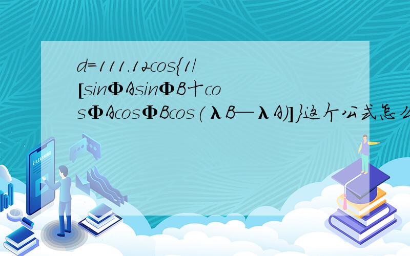 d＝111.12cos{1/[sinΦAsinΦB十cosΦAcosΦBcos(λB—λA)]}这个公式怎么算啊..用什么算呢..已知两点经纬度计算距离有相关软件吗.