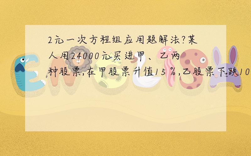 2元一次方程组应用题解法?某人用24000元买进甲、乙两种股票,在甲股票升值15％,乙股票下跌10％时卖出,共获利1350元,试问某人买的甲、乙两股票各是多少元?