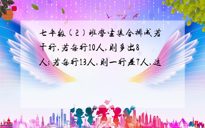 七年级(2)班学生集合排成若干行,若每行10人,则多出8人;若每行13人,则一行差7人,这