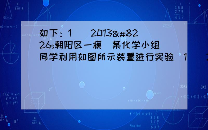 如下：1．（2013•朝阳区一模）某化学小组同学利用如图所示装置进行实验．1．（2013•朝阳区一模）某化学小组同学利用如图所示装置进行实验．（1）若装置Ⅰ中加入石灰石和过量稀