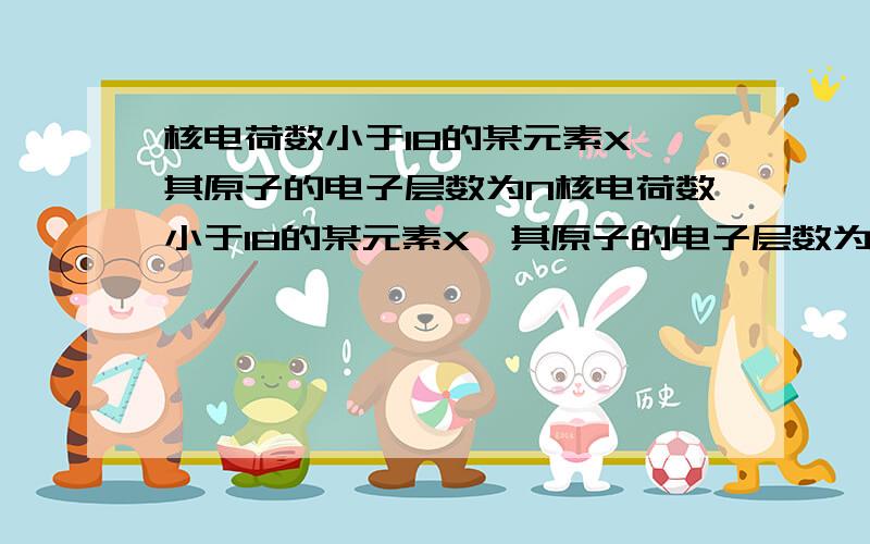 核电荷数小于18的某元素X,其原子的电子层数为N核电荷数小于18的某元素X,其原子的电子层数为n,最外层电子数为2n+1,原子核内质子数为2n2-1．下列有关X的说法错误的是（　　）A．X能形成化学