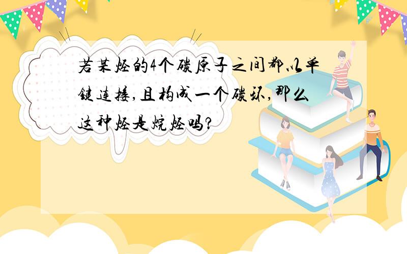 若某烃的4个碳原子之间都以单键连接,且构成一个碳环,那么这种烃是烷烃吗?