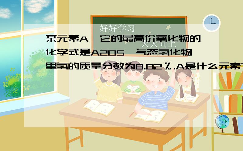 某元素A,它的最高价氧化物的化学式是A2O5,气态氢化物里氢的质量分数为8.82％.A是什么元素?指出它在...某元素A,它的最高价氧化物的化学式是A2O5,气态氢化物里氢的质量分数为8.82％.A是什么元