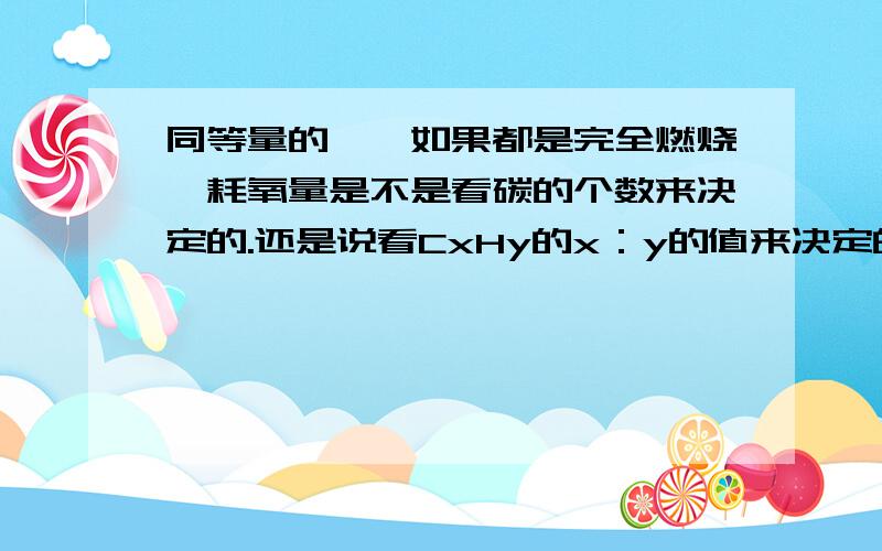 同等量的烃,如果都是完全燃烧,耗氧量是不是看碳的个数来决定的.还是说看CxHy的x：y的值来决定的是物质的量（摩尔）相同