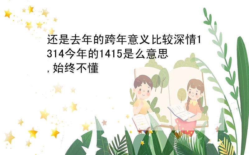 还是去年的跨年意义比较深情1314今年的1415是么意思,始终不懂