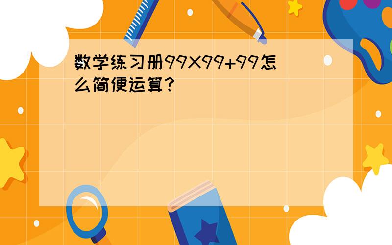 数学练习册99X99+99怎么简便运算?