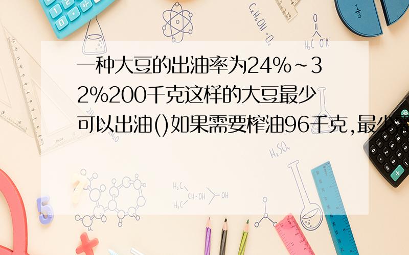 一种大豆的出油率为24%~32%200千克这样的大豆最少可以出油()如果需要榨油96千克,最少需要大豆（）千克