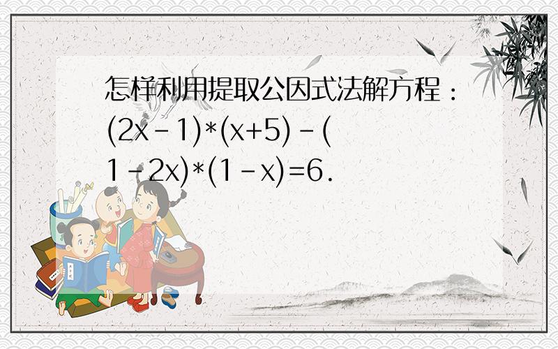 怎样利用提取公因式法解方程：(2x-1)*(x+5)-(1-2x)*(1-x)=6.