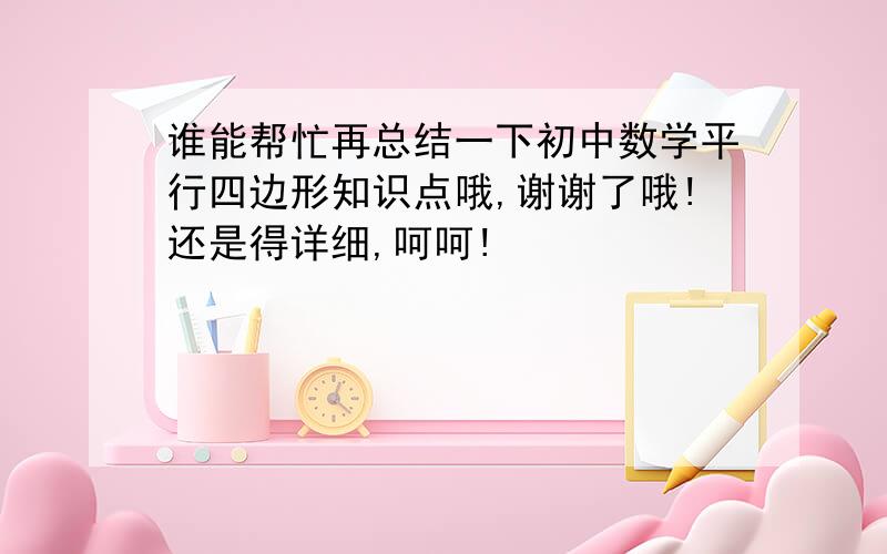 谁能帮忙再总结一下初中数学平行四边形知识点哦,谢谢了哦!还是得详细,呵呵!