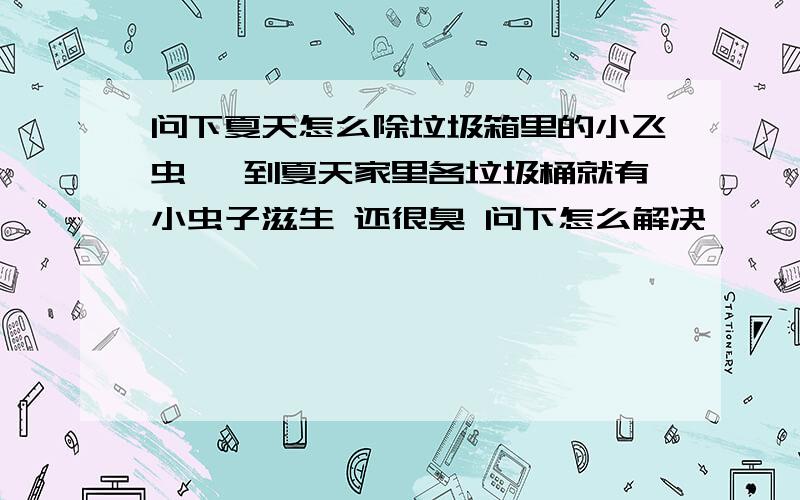 问下夏天怎么除垃圾箱里的小飞虫 一到夏天家里各垃圾桶就有小虫子滋生 还很臭 问下怎么解决