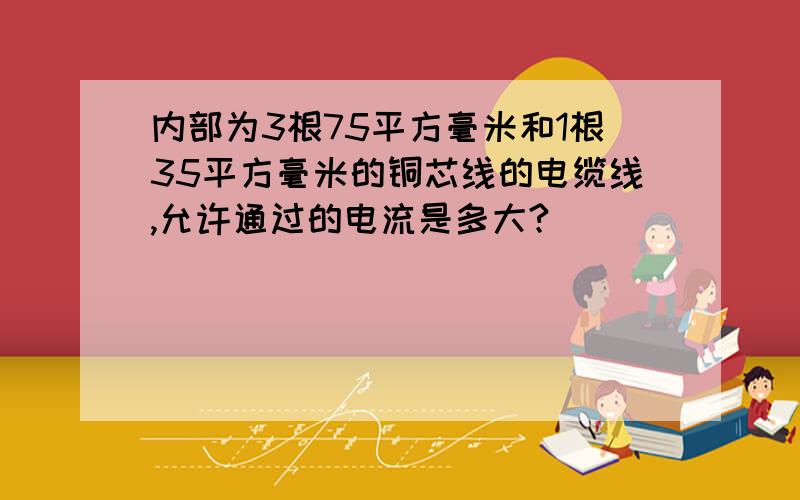 内部为3根75平方毫米和1根35平方毫米的铜芯线的电缆线,允许通过的电流是多大?