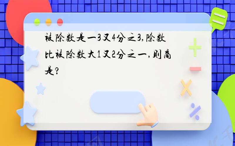 被除数是一3又4分之3,除数比被除数大1又2分之一,则商是?