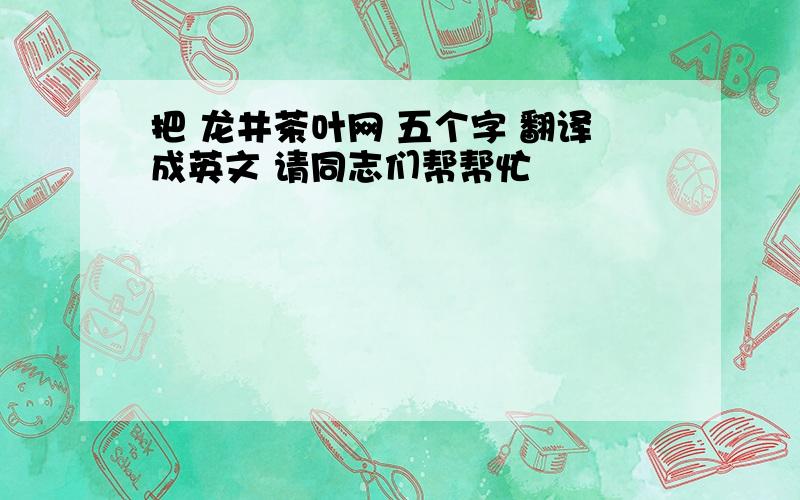 把 龙井茶叶网 五个字 翻译成英文 请同志们帮帮忙