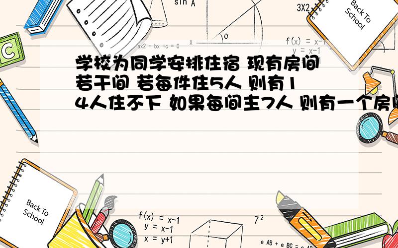 学校为同学安排住宿 现有房间若干间 若每件住5人 则有14人住不下 如果每间主7人 则有一个房间住不满 问房间多少个 有多少同学?