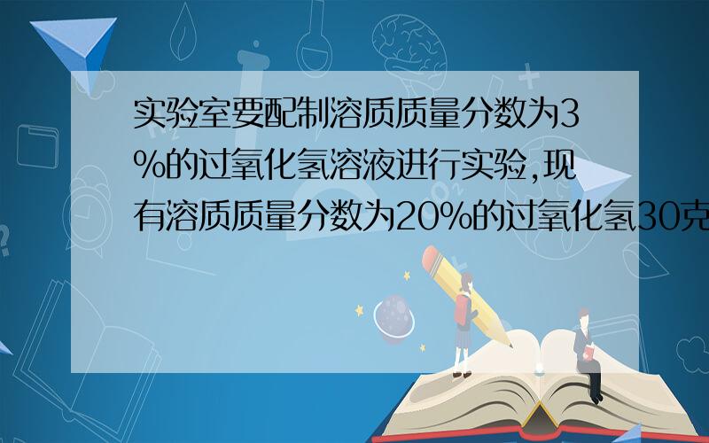 实验室要配制溶质质量分数为3%的过氧化氢溶液进行实验,现有溶质质量分数为20%的过氧化氢30克,共可配置溶质质量分数为3%的过氧化氢溶液多少克?若需要配成溶质质量分数为5%的溶液,可以配