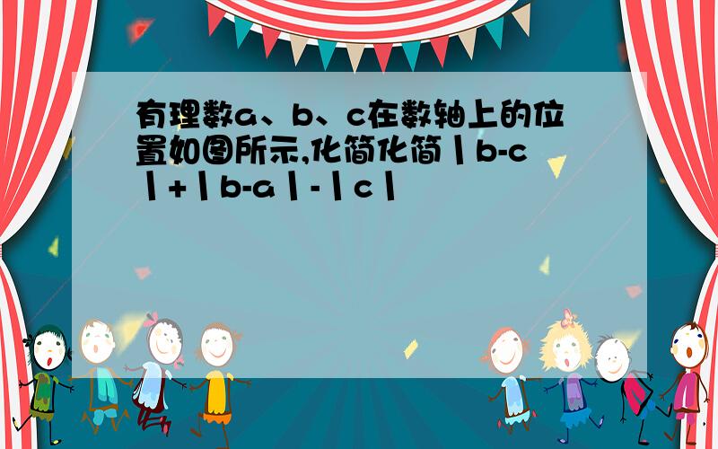 有理数a、b、c在数轴上的位置如图所示,化简化简丨b-c丨+丨b-a丨-丨c丨