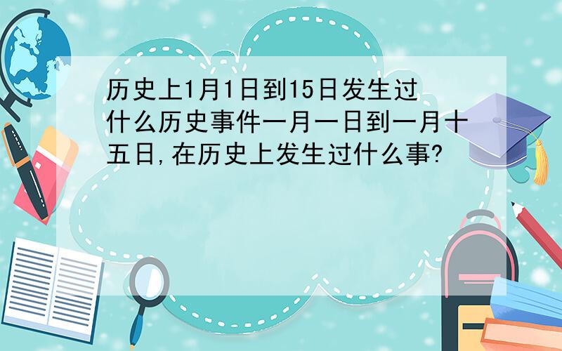 历史上1月1日到15日发生过什么历史事件一月一日到一月十五日,在历史上发生过什么事?