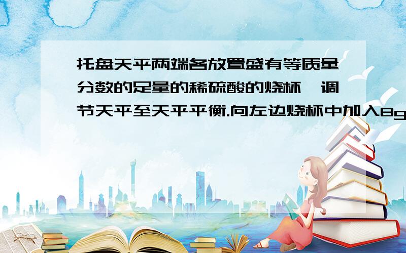 托盘天平两端各放置盛有等质量分数的足量的稀硫酸的烧杯,调节天平至天平平衡.向左边烧杯中加入8g氧化铜若使天平仍保持平衡,需向右边烧杯加入的是A8.5g锌.B8.3g铁.C8.1g银.D9g铝