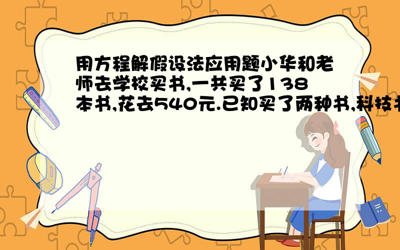 用方程解假设法应用题小华和老师去学校买书,一共买了138本书,花去540元.已知买了两种书,科技书5元一本,故事书3元一本,问两种书各买了多少本