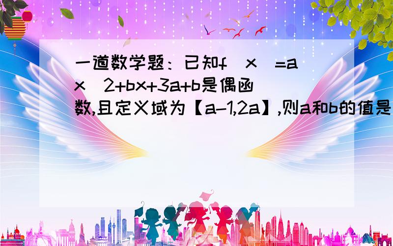 一道数学题：已知f（x）=ax^2+bx+3a+b是偶函数,且定义域为【a-1,2a】,则a和b的值是多少?