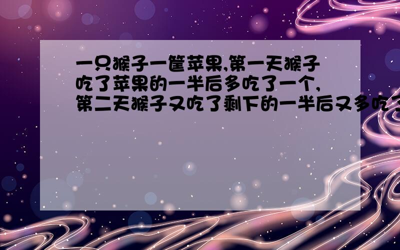 一只猴子一筐苹果,第一天猴子吃了苹果的一半后多吃了一个,第二天猴子又吃了剩下的一半后又多吃了一个,第三天猴子又吃了剩下的一半后又多吃了一个,第四天一看就剩下一个苹果了,请问