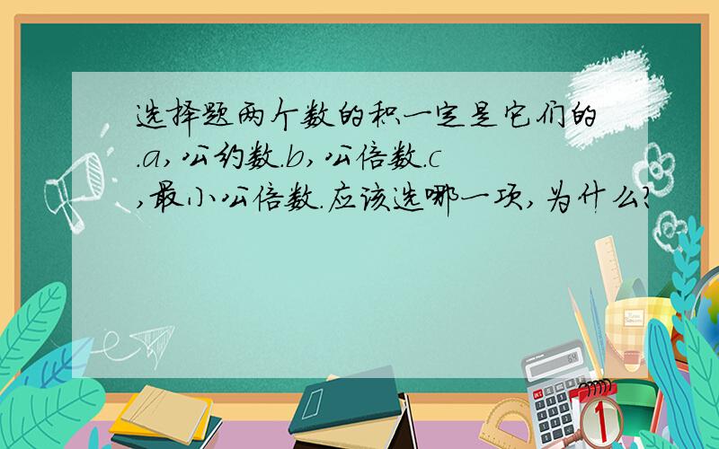 选择题两个数的积一定是它们的.a,公约数.b,公倍数.c,最小公倍数.应该选哪一项,为什么?