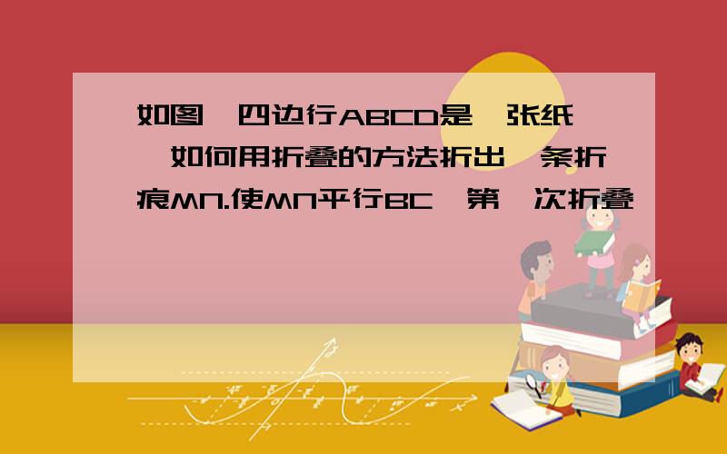 如图,四边行ABCD是一张纸,如何用折叠的方法折出一条折痕MN.使MN平行BC,第一次折叠