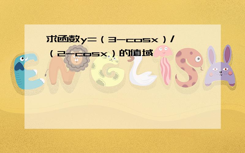 求函数y=（3-cosx）/（2-cosx）的值域