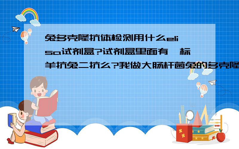 兔多克隆抗体检测用什么elisa试剂盒?试剂盒里面有酶标羊抗兔二抗么?我做大肠杆菌兔的多克隆抗体的.以前没有进过实验室,我不知道选哪个elisa试剂盒,网上看了有好多种的说,是好多好多种的