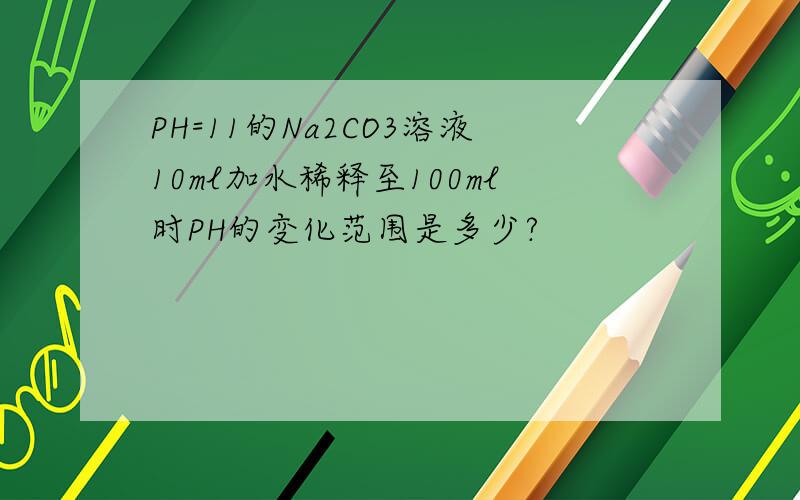 PH=11的Na2CO3溶液10ml加水稀释至100ml时PH的变化范围是多少?