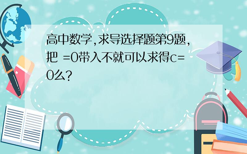 高中数学,求导选择题第9题,把 =0带入不就可以求得c=0么?