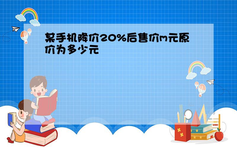 某手机降价20%后售价m元原价为多少元