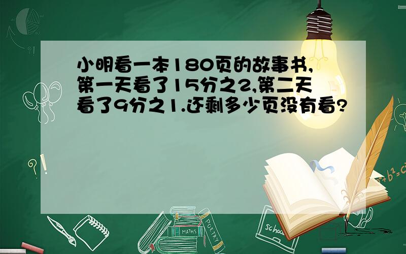 小明看一本180页的故事书,第一天看了15分之2,第二天看了9分之1.还剩多少页没有看?