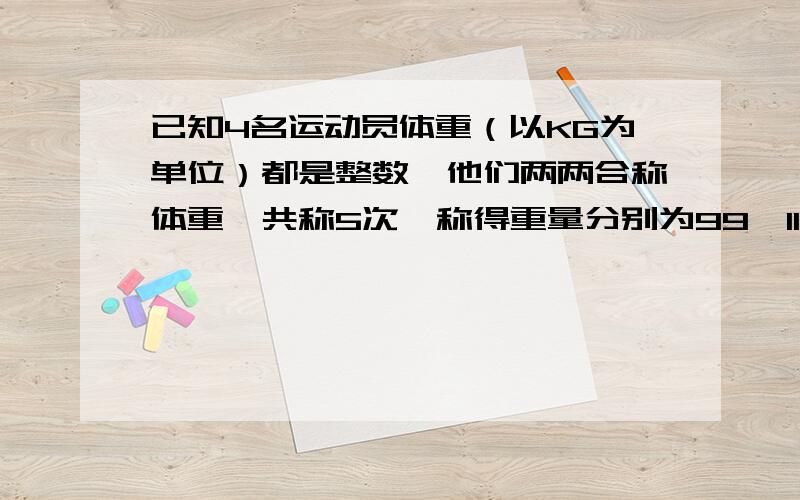 已知4名运动员体重（以KG为单位）都是整数,他们两两合称体重,共称5次,称得重量分别为99、113、125、130、144KG,其中有两人没合称过,那么这两人的体重较大的是（）?还有一个疑问,怎么可以确