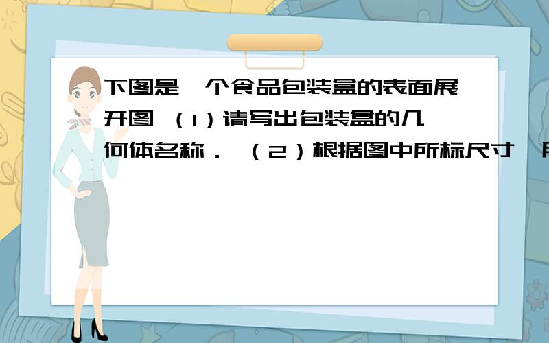 下图是一个食品包装盒的表面展开图 （1）请写出包装盒的几何体名称． （2）根据图中所标尺寸,用a、b表示（2）根据图中所标尺寸，用a、b表示这个几何体的全面积S（侧面积与底面积之和