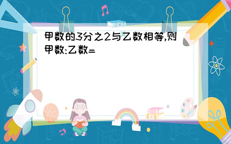 甲数的3分之2与乙数相等,则甲数:乙数=( )