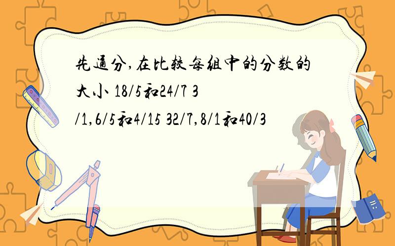 先通分,在比较每组中的分数的大小 18/5和24/7 3/1,6/5和4/15 32/7,8/1和40/3