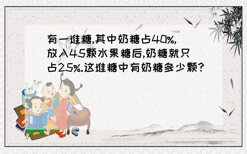 有一堆糖,其中奶糖占40%,放入45颗水果糖后,奶糖就只占25%.这堆糖中有奶糖多少颗?