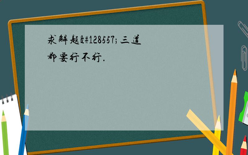 求解题😭三道都要行不行.