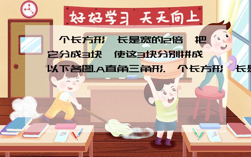 一个长方形,长是宽的2倍,把它分成3块,使这3块分别拼成以下各图.A直角三角形.一个长方形,长是宽的2倍,把它分成3 块.使这3 块分别拼成以下3个图型.A直角三角行.B平行四边形.C正方形.