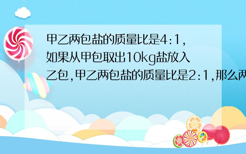 甲乙两包盐的质量比是4:1,如果从甲包取出10kg盐放入乙包,甲乙两包盐的质量比是2:1,那么两包盐的总和是多少kg?