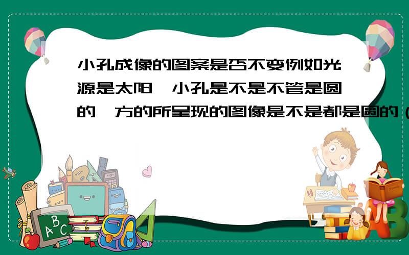 小孔成像的图案是否不变例如光源是太阳,小孔是不是不管是圆的,方的所呈现的图像是不是都是圆的（即太阳的样子）